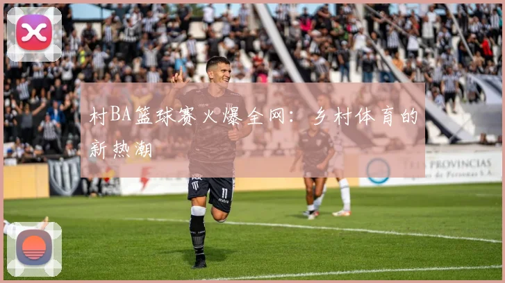 村BA篮球赛火爆全网：乡村体育的新热潮