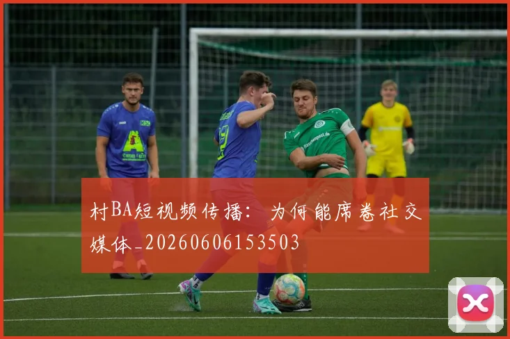 村BA短视频传播：为何能席卷社交媒体_20260606153503