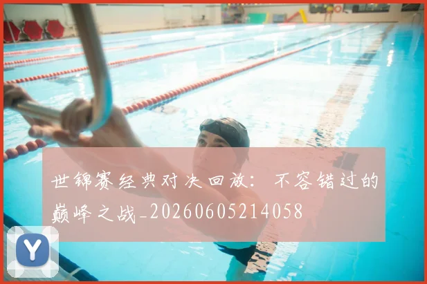 世锦赛经典对决回放:不容错过的巅峰之战_20260605214058