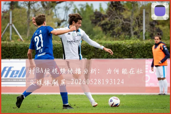 村BA短视频传播分析:为何能在社交媒体刷屏_20260528193124