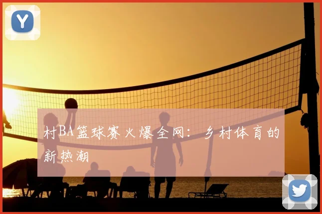 村BA篮球赛火爆全网：乡村体育的新热潮