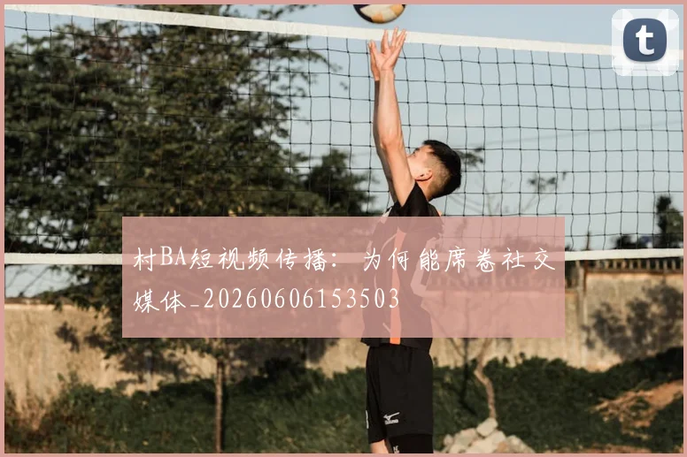 村BA短视频传播：为何能席卷社交媒体_20260606153503