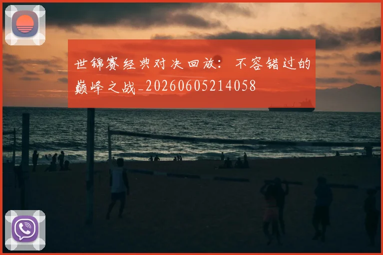 世锦赛经典对决回放：不容错过的巅峰之战_20260605214058